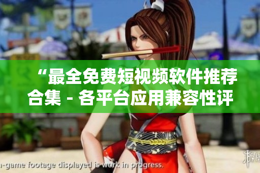 “最全免费短视频软件推荐合集 - 各平台应用兼容性评测”