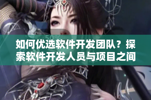 如何优选软件开发团队？探索软件开发人员与项目之间的最佳配合方式