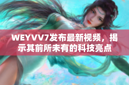 WEYVV7发布最新视频，揭示其前所未有的科技亮点