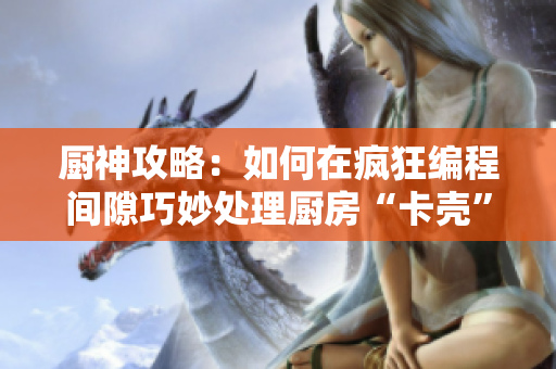 厨神攻略：如何在疯狂编程间隙巧妙处理厨房“卡壳”