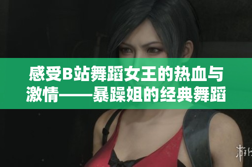 感受B站舞蹈女王的热血与激情——暴躁姐的经典舞蹈精选