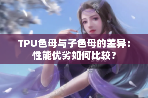 TPU色母与子色母的差异：性能优劣如何比较？