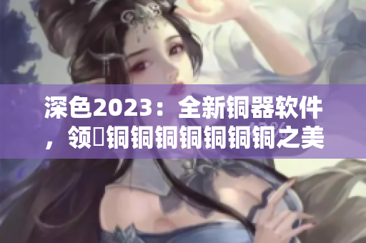 深色2023：全新铜器软件，领畗铜铜铜铜铜铜铜之美