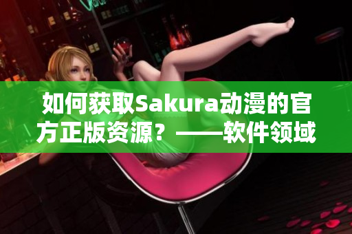如何获取Sakura动漫的官方正版资源？——软件领域的入口指南
