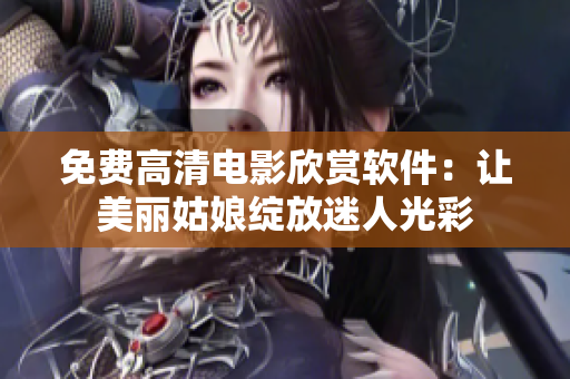 免费高清电影欣赏软件：让美丽姑娘绽放迷人光彩