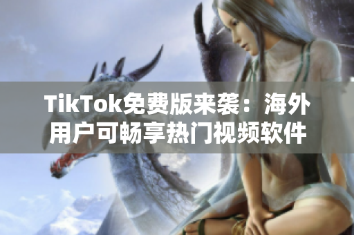 TikTok免费版来袭：海外用户可畅享热门视频软件