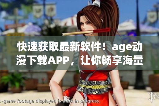 快速获取最新软件！age动漫下载APP，让你畅享海量精品资源