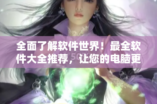 全面了解软件世界！最全软件大全推荐，让您的电脑更加智能高效！
