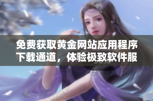 免费获取黄金网站应用程序下载通道，体验极致软件服务