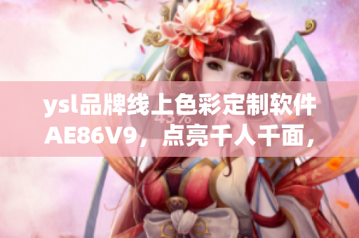 ysl品牌线上色彩定制软件AE86V9，点亮千人千面，体验无限可能