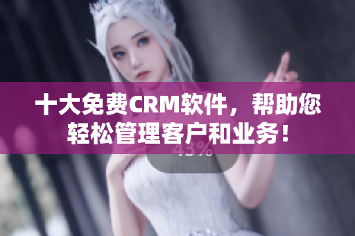 十大免费CRM软件，帮助您轻松管理客户和业务！