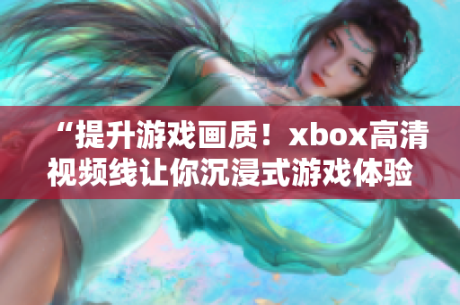 “提升游戏画质！xbox高清视频线让你沉浸式游戏体验升级！”