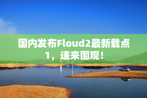 国内发布Floud2最新载点1，速来围观！