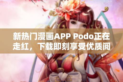 新热门漫画APP Podo正在走红，下载即刻享受优质阅读体验！