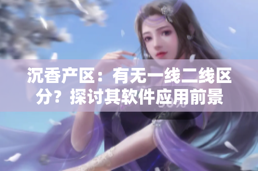 沉香产区：有无一线二线区分？探讨其软件应用前景