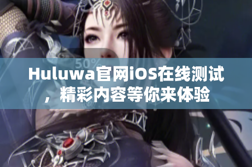 Huluwa官网iOS在线测试，精彩内容等你来体验