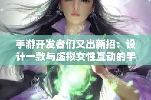 手游开发者们又出新招：设计一款与虚拟女性互动的手游