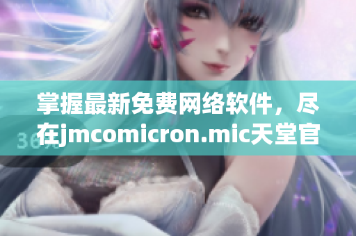 掌握最新免费网络软件，尽在jmcomicron.mic天堂官网下载