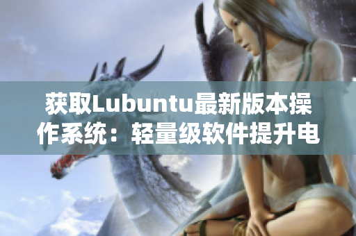 获取Lubuntu最新版本操作系统：轻量级软件提升电脑性能