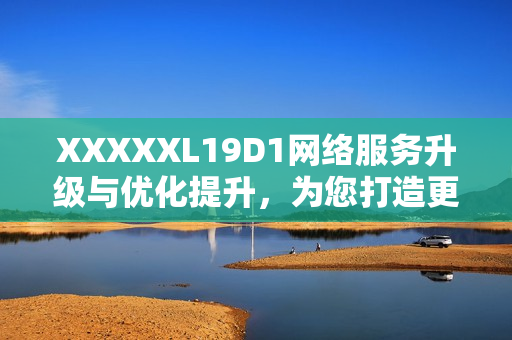 XXXXXL19D1网络服务升级与优化提升，为您打造更高效的软件体验