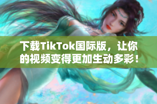 下载TikTok国际版，让你的视频变得更加生动多彩！