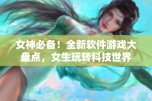 女神必备！全新软件游戏大盘点，女生玩转科技世界