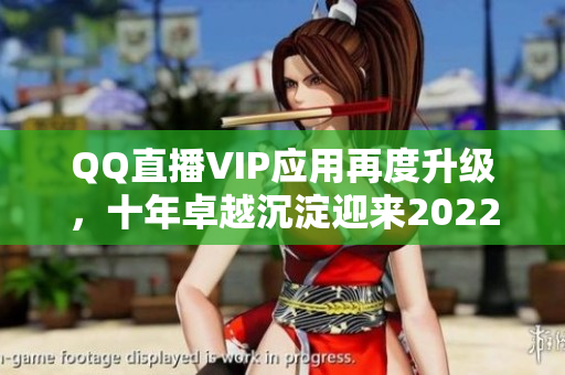 QQ直播VIP应用再度升级，十年卓越沉淀迎来2022新篇章！