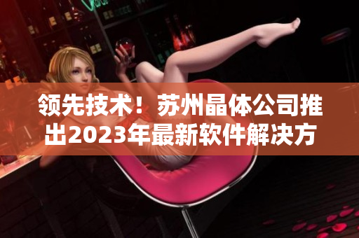 领先技术！苏州晶体公司推出2023年最新软件解决方案