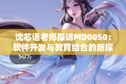 沈芯语老师探访MD0050：软件开发与教育结合的新探索