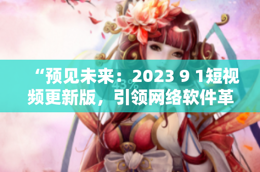 “预见未来：2023 9 1短视频更新版，引领网络软件革命！”