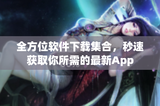 全方位软件下载集合，秒速获取你所需的最新App