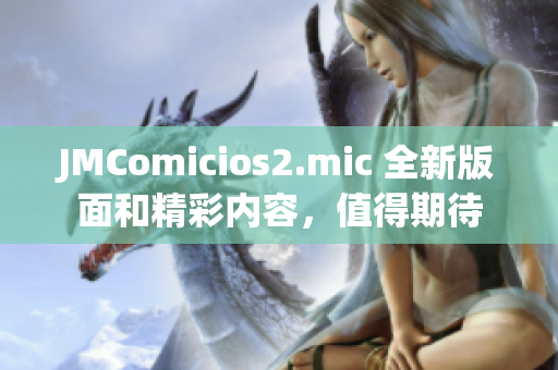 JMComicios2.mic 全新版面和精彩内容，值得期待
