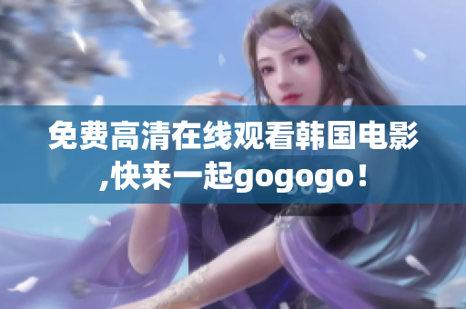 免费高清在线观看韩国电影,快来一起gogogo！