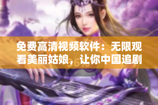 免费高清视频软件：无限观看美丽姑娘，让你中国追剧不止