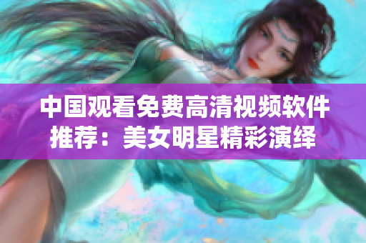 中国观看免费高清视频软件推荐：美女明星精彩演绎