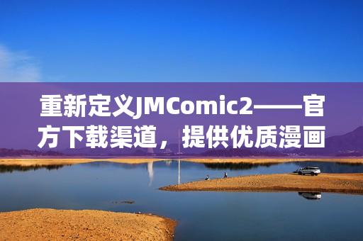 重新定义JMComic2——官方下载渠道，提供优质漫画资源