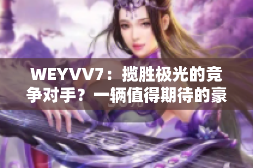 WEYVV7：揽胜极光的竞争对手？一辆值得期待的豪华SUV！