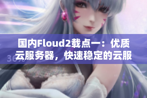 国内Floud2载点一：优质云服务器，快速稳定的云服务体验