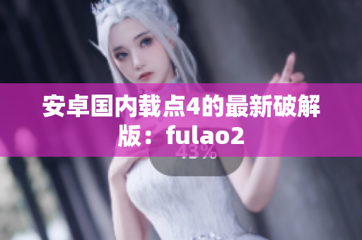 安卓国内载点4的最新破解版：fulao2