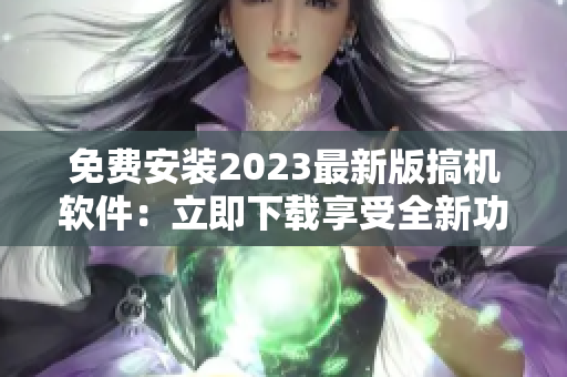 免费安装2023最新版搞机软件：立即下载享受全新功能！