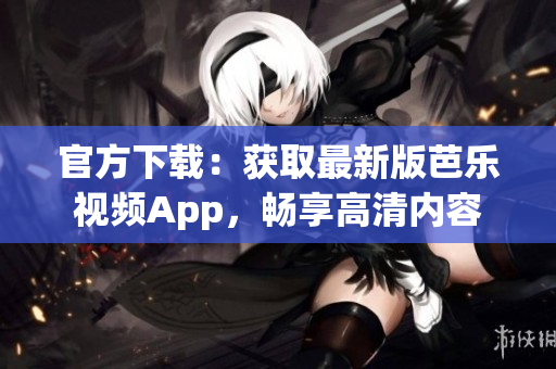 官方下载：获取最新版芭乐视频App，畅享高清内容