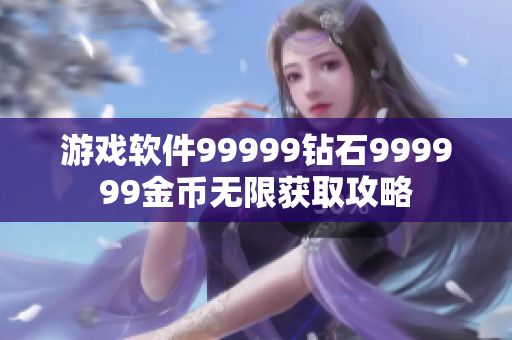 游戏软件99999钻石999999金币无限获取攻略