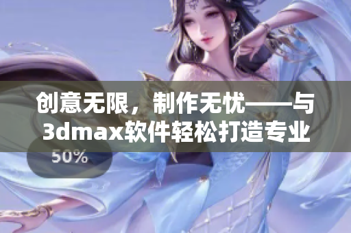 创意无限，制作无忧——与3dmax软件轻松打造专业级视频