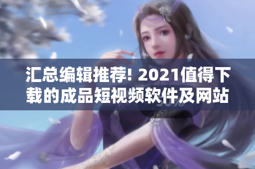 汇总编辑推荐! 2021值得下载的成品短视频软件及网站推荐清单