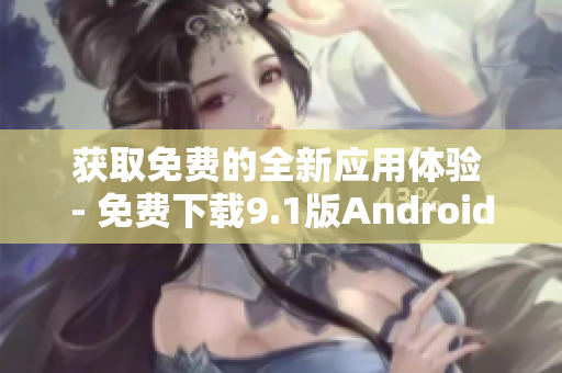 获取免费的全新应用体验 - 免费下载9.1版Android应用程序