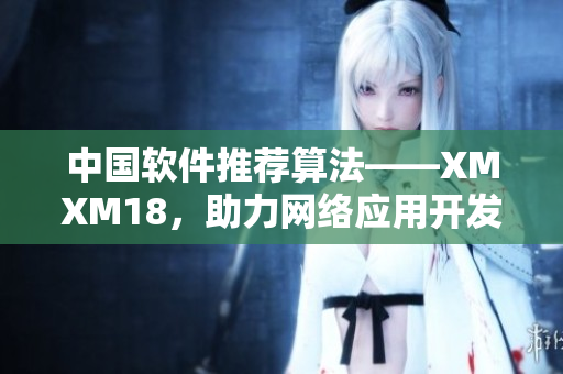 中国软件推荐算法——XMXM18，助力网络应用开发！