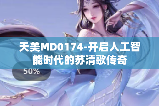 天美MD0174-开启人工智能时代的苏清歌传奇