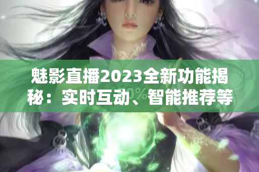 魅影直播2023全新功能揭秘：实时互动、智能推荐等功能强势升级