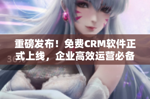 重磅发布！免费CRM软件正式上线，企业高效运营必备工具