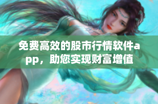 免费高效的股市行情软件app，助您实现财富增值